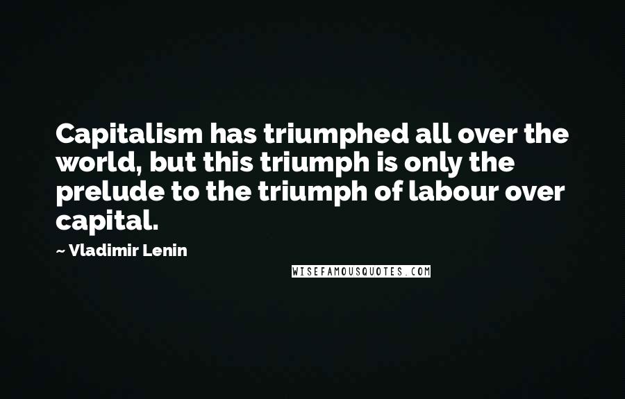 Vladimir Lenin Quotes: Capitalism has triumphed all over the world, but this triumph is only the prelude to the triumph of labour over capital.