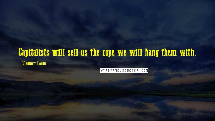 Vladimir Lenin Quotes: Capitalists will sell us the rope we will hang them with.