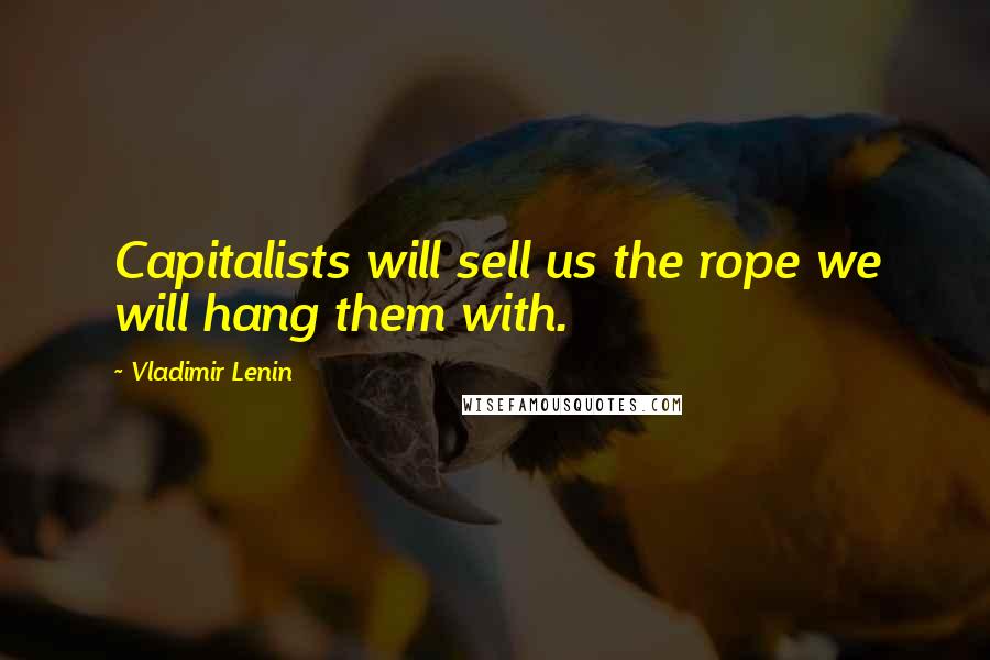 Vladimir Lenin Quotes: Capitalists will sell us the rope we will hang them with.