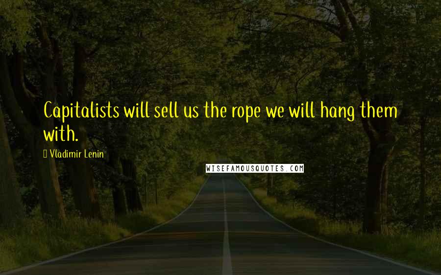 Vladimir Lenin Quotes: Capitalists will sell us the rope we will hang them with.