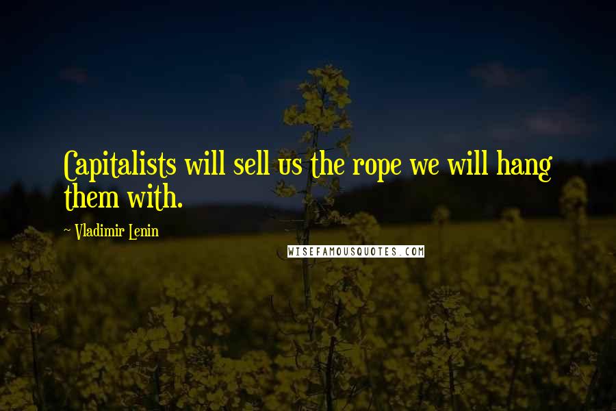 Vladimir Lenin Quotes: Capitalists will sell us the rope we will hang them with.