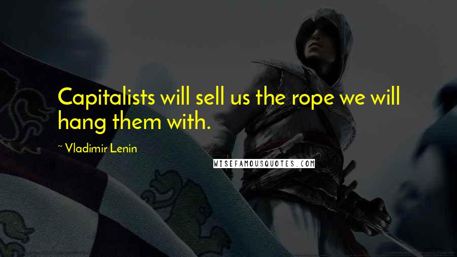 Vladimir Lenin Quotes: Capitalists will sell us the rope we will hang them with.