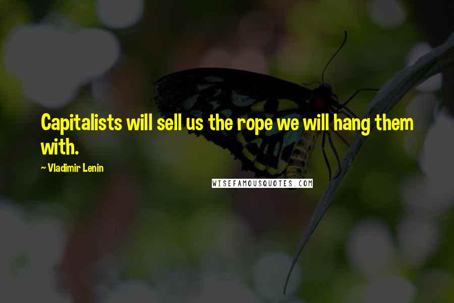 Vladimir Lenin Quotes: Capitalists will sell us the rope we will hang them with.