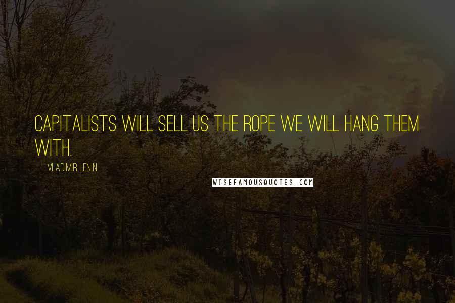 Vladimir Lenin Quotes: Capitalists will sell us the rope we will hang them with.