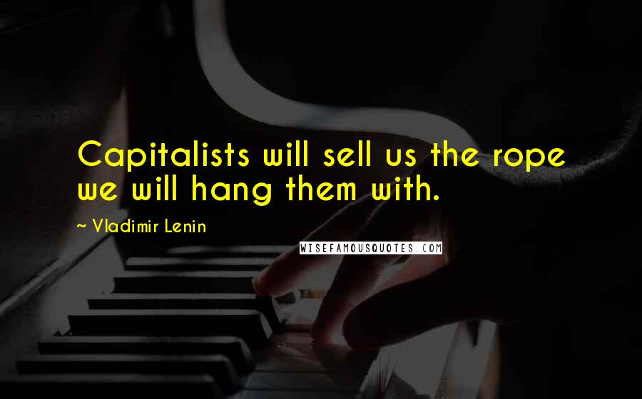 Vladimir Lenin Quotes: Capitalists will sell us the rope we will hang them with.