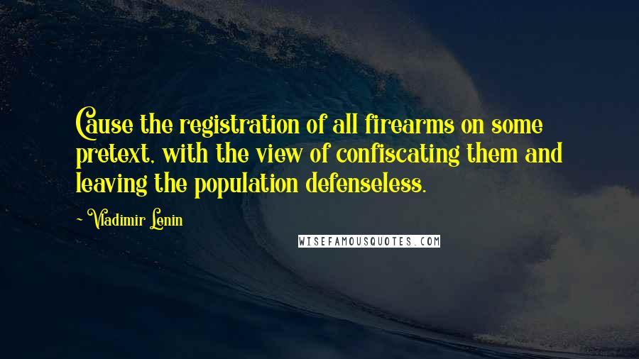 Vladimir Lenin Quotes: Cause the registration of all firearms on some pretext, with the view of confiscating them and leaving the population defenseless.