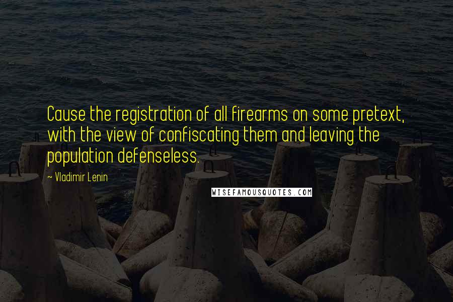 Vladimir Lenin Quotes: Cause the registration of all firearms on some pretext, with the view of confiscating them and leaving the population defenseless.