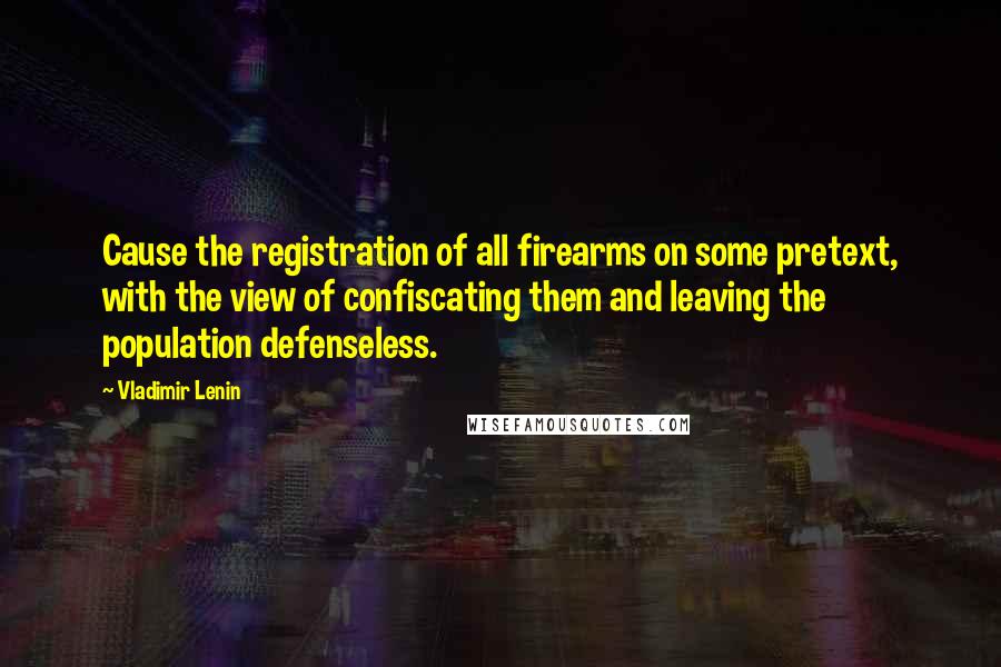 Vladimir Lenin Quotes: Cause the registration of all firearms on some pretext, with the view of confiscating them and leaving the population defenseless.