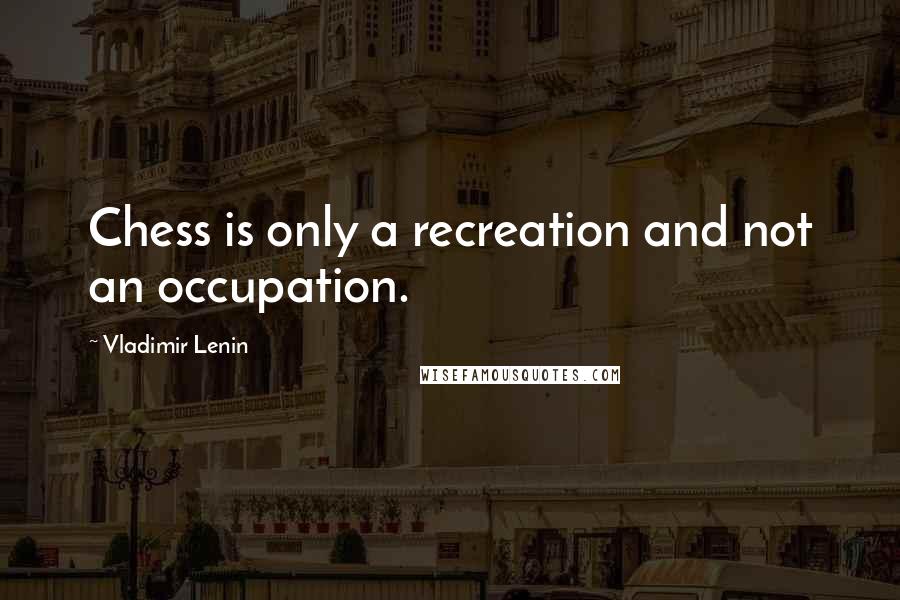 Vladimir Lenin Quotes: Chess is only a recreation and not an occupation.