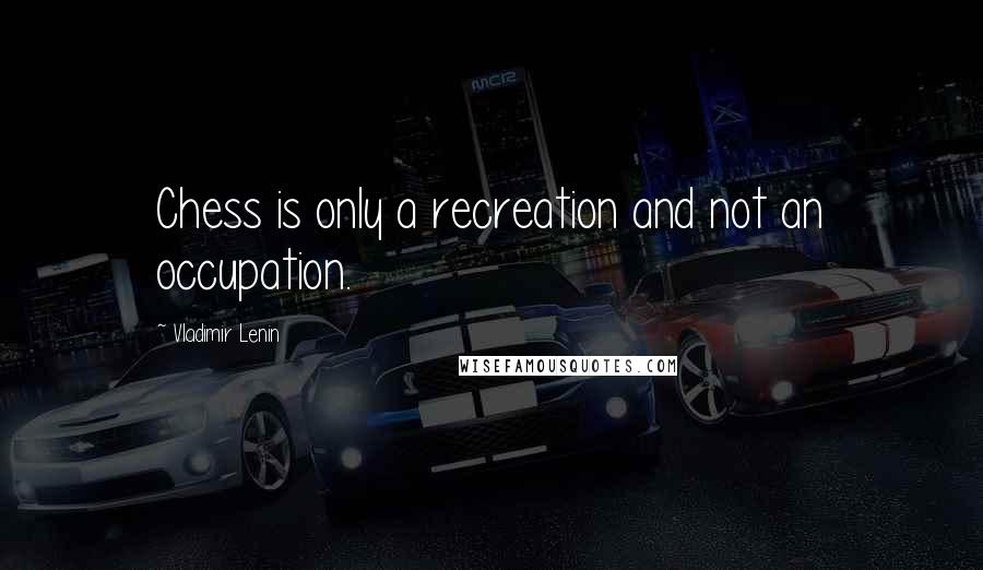 Vladimir Lenin Quotes: Chess is only a recreation and not an occupation.