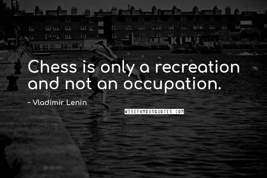 Vladimir Lenin Quotes: Chess is only a recreation and not an occupation.