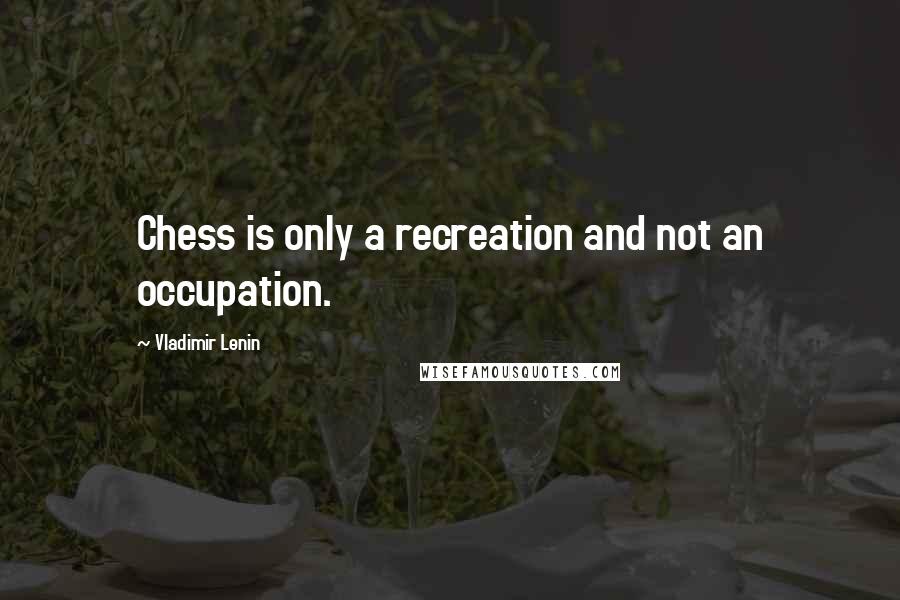 Vladimir Lenin Quotes: Chess is only a recreation and not an occupation.