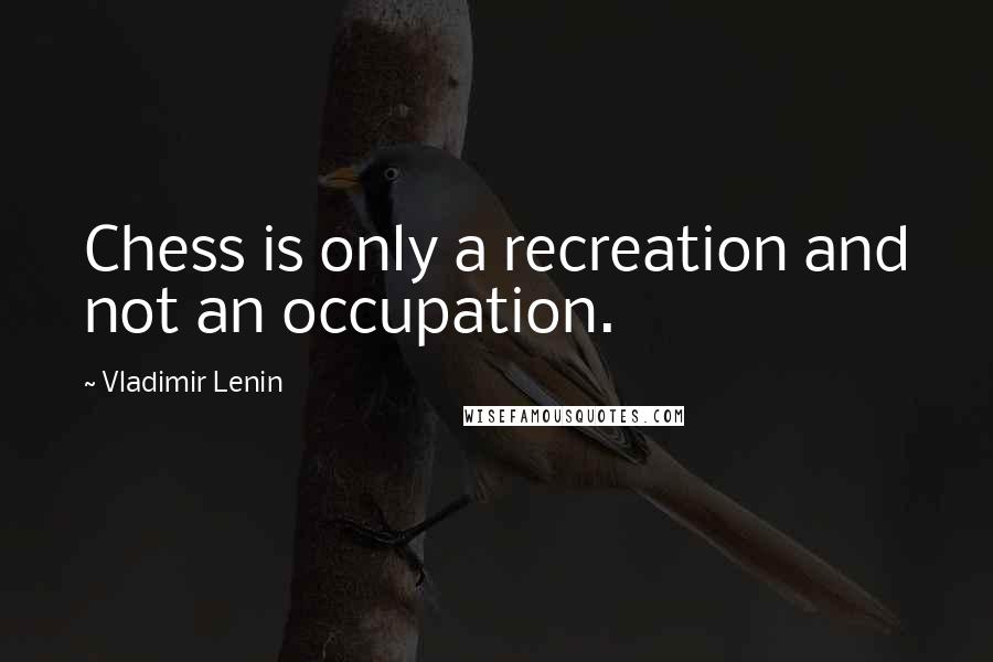 Vladimir Lenin Quotes: Chess is only a recreation and not an occupation.