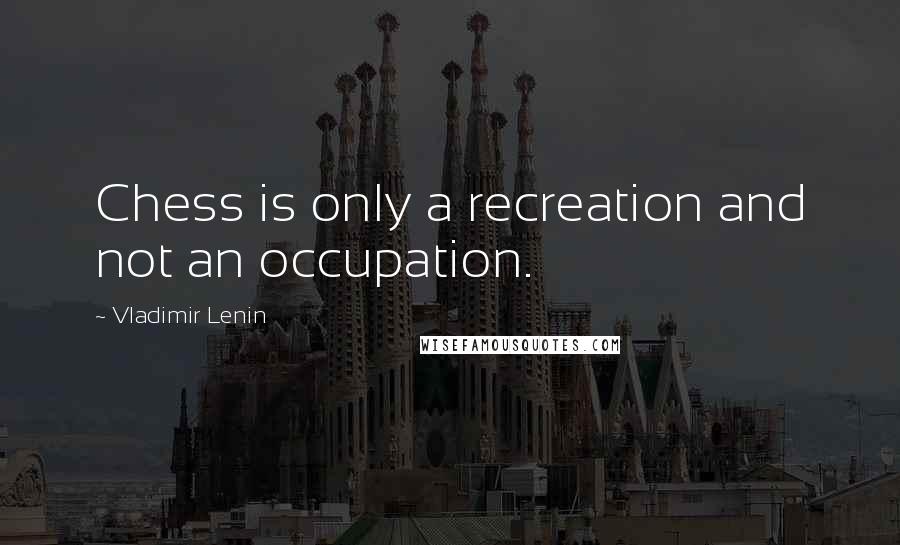 Vladimir Lenin Quotes: Chess is only a recreation and not an occupation.