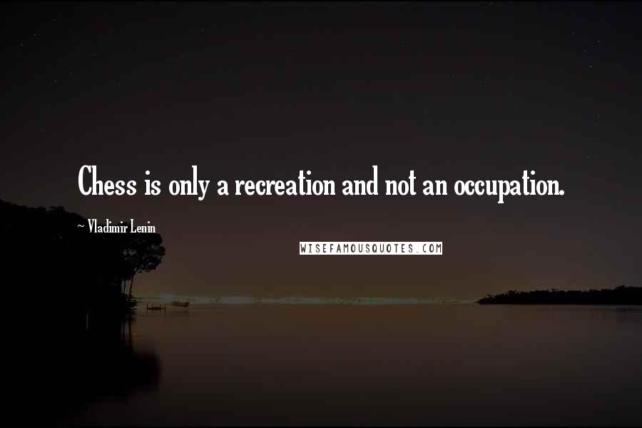 Vladimir Lenin Quotes: Chess is only a recreation and not an occupation.