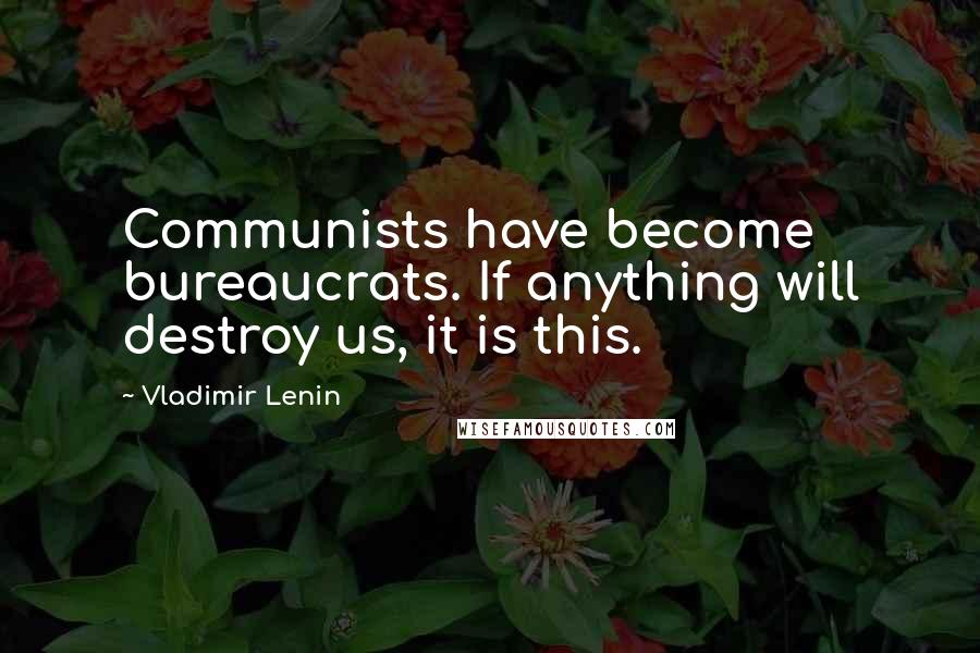 Vladimir Lenin Quotes: Communists have become bureaucrats. If anything will destroy us, it is this.