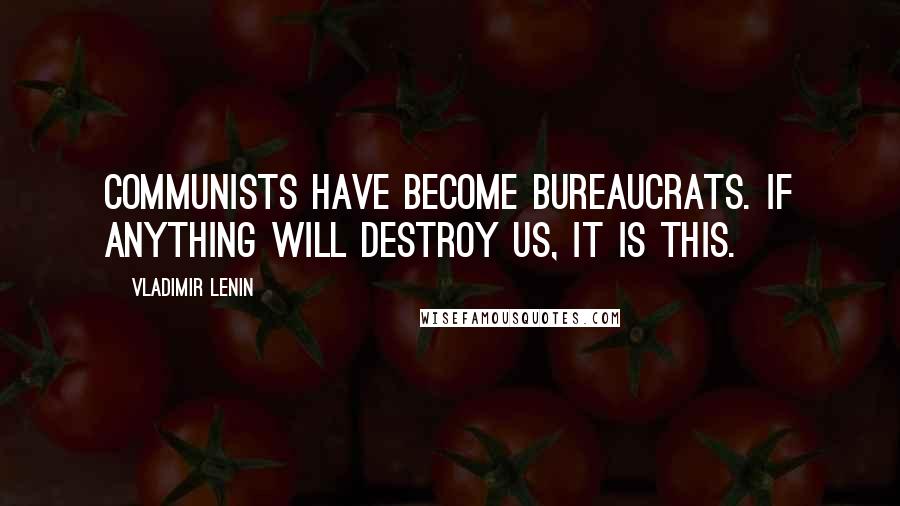 Vladimir Lenin Quotes: Communists have become bureaucrats. If anything will destroy us, it is this.