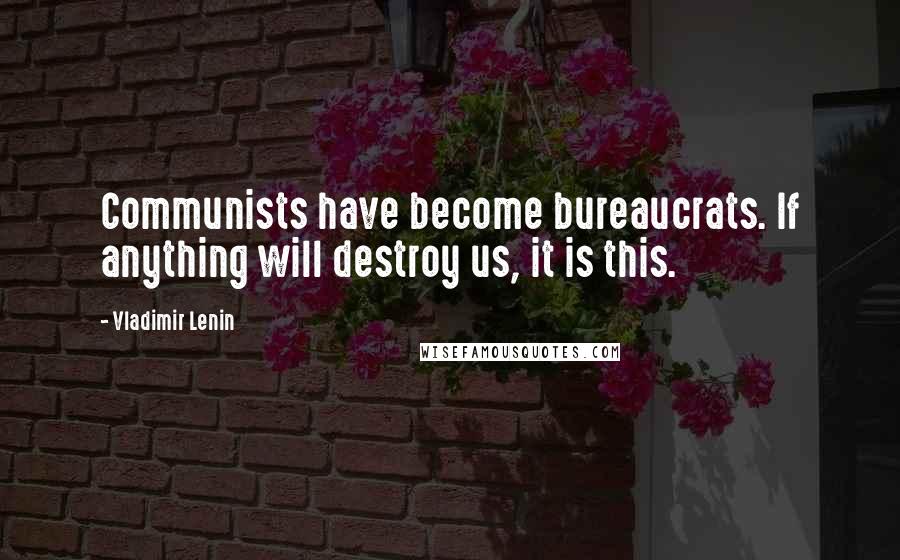 Vladimir Lenin Quotes: Communists have become bureaucrats. If anything will destroy us, it is this.