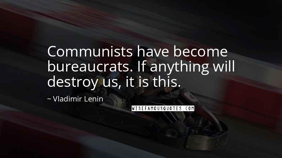 Vladimir Lenin Quotes: Communists have become bureaucrats. If anything will destroy us, it is this.