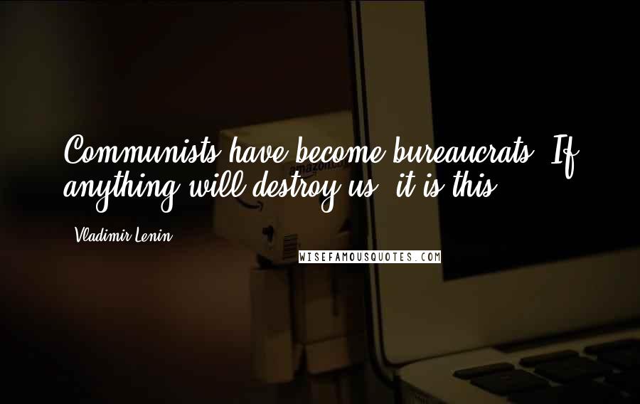 Vladimir Lenin Quotes: Communists have become bureaucrats. If anything will destroy us, it is this.