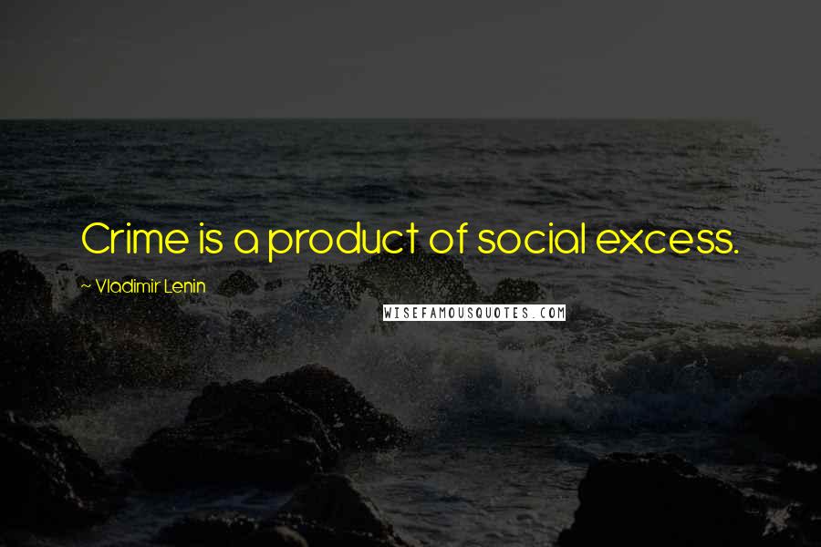 Vladimir Lenin Quotes: Crime is a product of social excess.