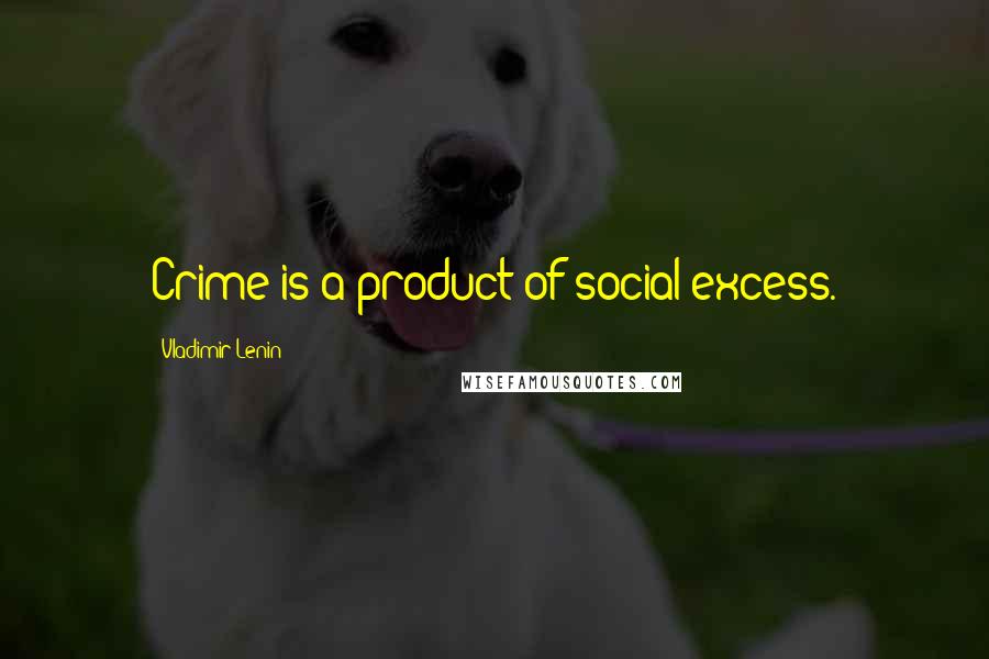 Vladimir Lenin Quotes: Crime is a product of social excess.