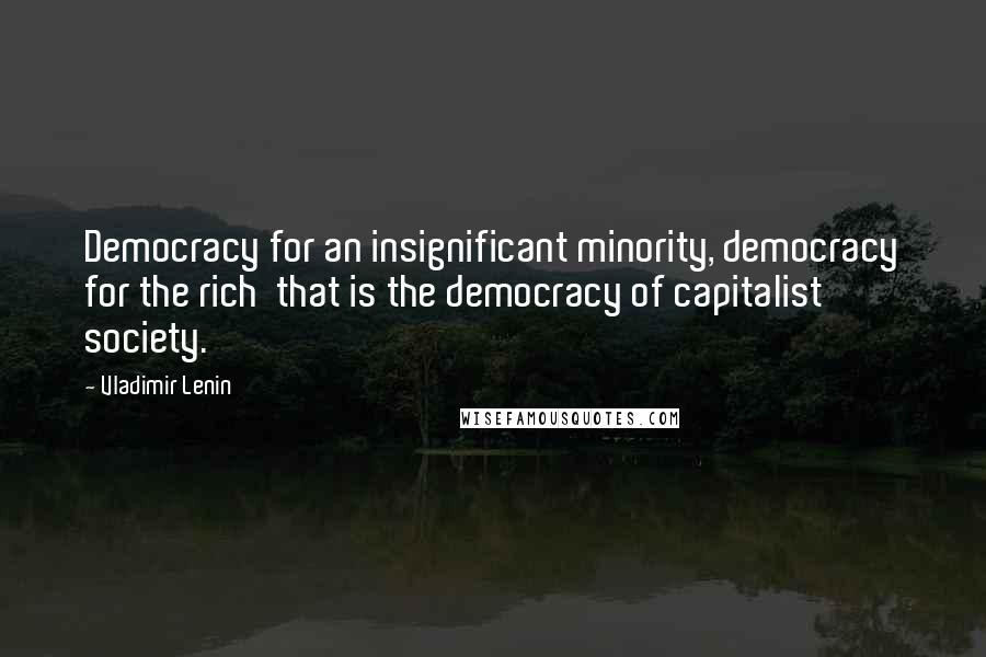 Vladimir Lenin Quotes: Democracy for an insignificant minority, democracy for the rich that is the democracy of capitalist society.