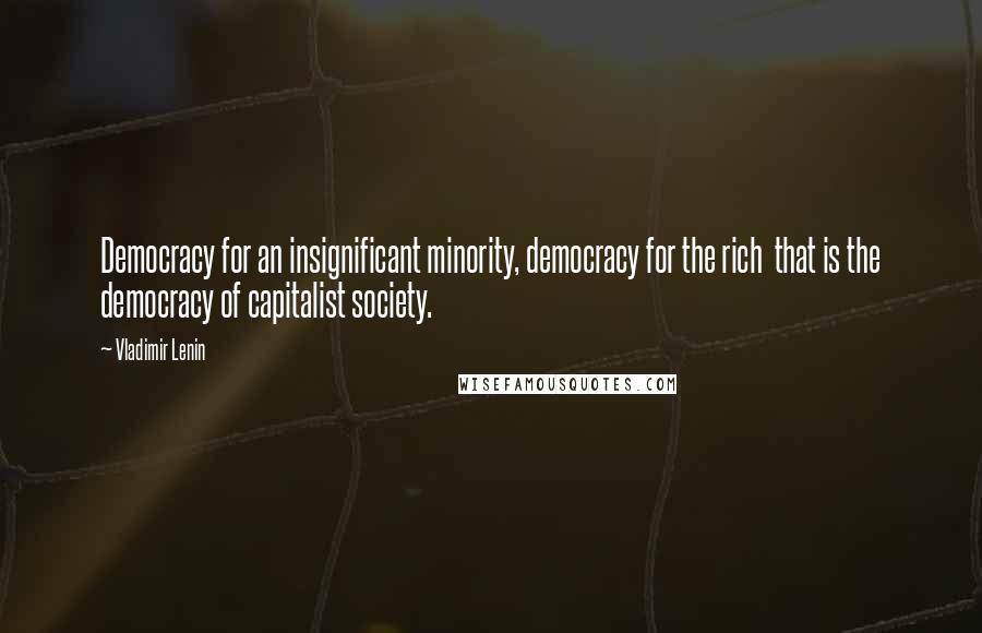 Vladimir Lenin Quotes: Democracy for an insignificant minority, democracy for the rich that is the democracy of capitalist society.