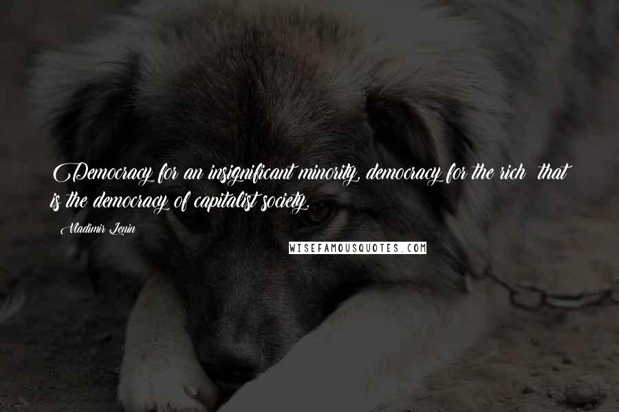 Vladimir Lenin Quotes: Democracy for an insignificant minority, democracy for the rich that is the democracy of capitalist society.