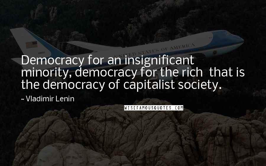 Vladimir Lenin Quotes: Democracy for an insignificant minority, democracy for the rich  that is the democracy of capitalist society.