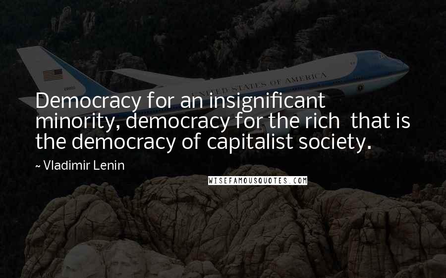 Vladimir Lenin Quotes: Democracy for an insignificant minority, democracy for the rich that is the democracy of capitalist society.