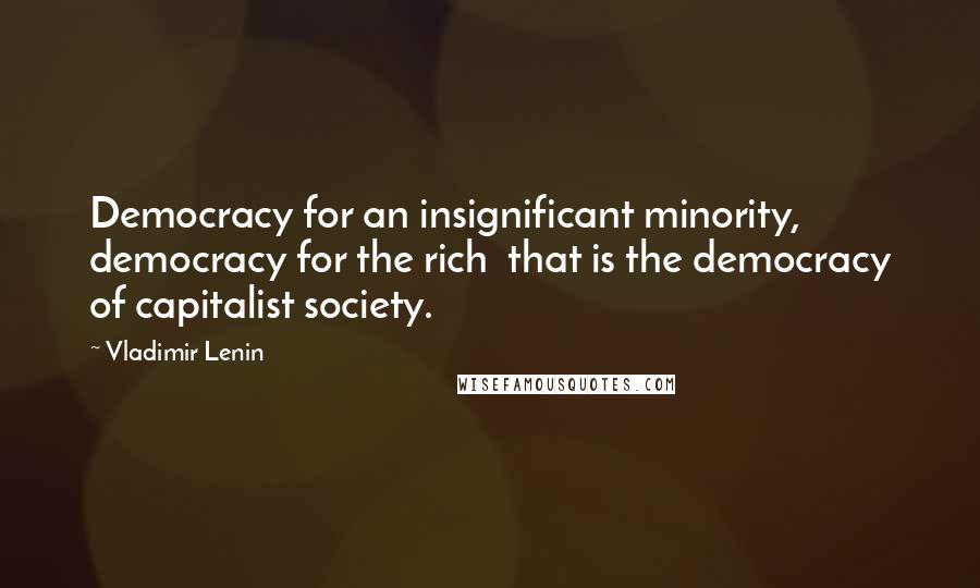 Vladimir Lenin Quotes: Democracy for an insignificant minority, democracy for the rich that is the democracy of capitalist society.