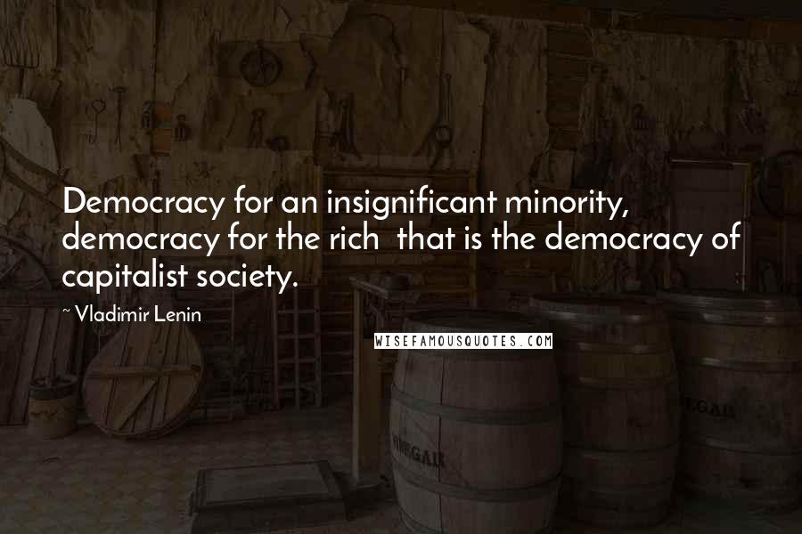 Vladimir Lenin Quotes: Democracy for an insignificant minority, democracy for the rich that is the democracy of capitalist society.