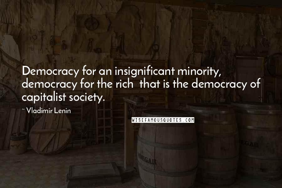 Vladimir Lenin Quotes: Democracy for an insignificant minority, democracy for the rich  that is the democracy of capitalist society.