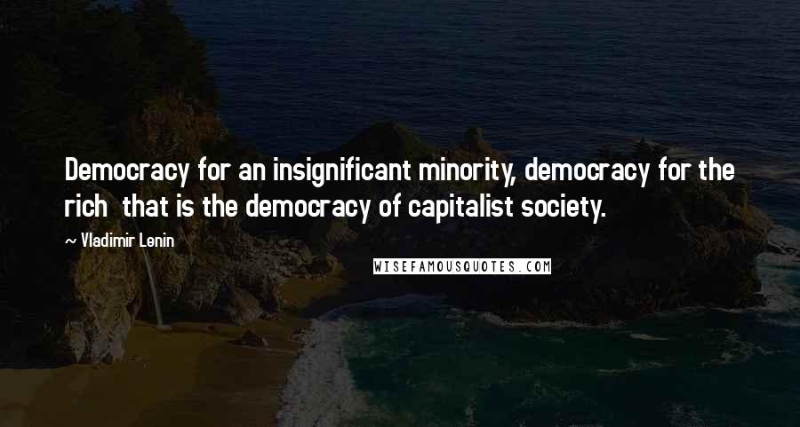 Vladimir Lenin Quotes: Democracy for an insignificant minority, democracy for the rich  that is the democracy of capitalist society.