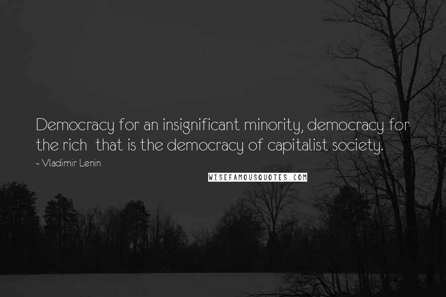 Vladimir Lenin Quotes: Democracy for an insignificant minority, democracy for the rich  that is the democracy of capitalist society.