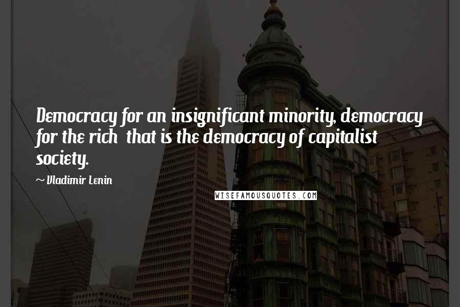 Vladimir Lenin Quotes: Democracy for an insignificant minority, democracy for the rich  that is the democracy of capitalist society.