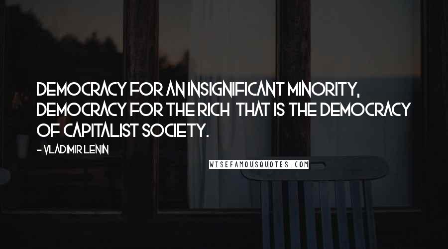 Vladimir Lenin Quotes: Democracy for an insignificant minority, democracy for the rich that is the democracy of capitalist society.