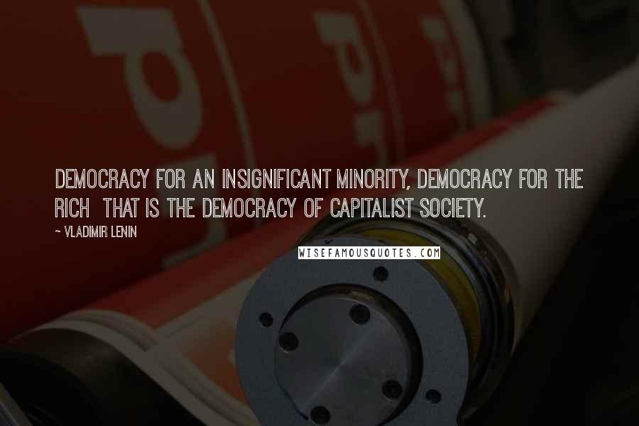 Vladimir Lenin Quotes: Democracy for an insignificant minority, democracy for the rich that is the democracy of capitalist society.