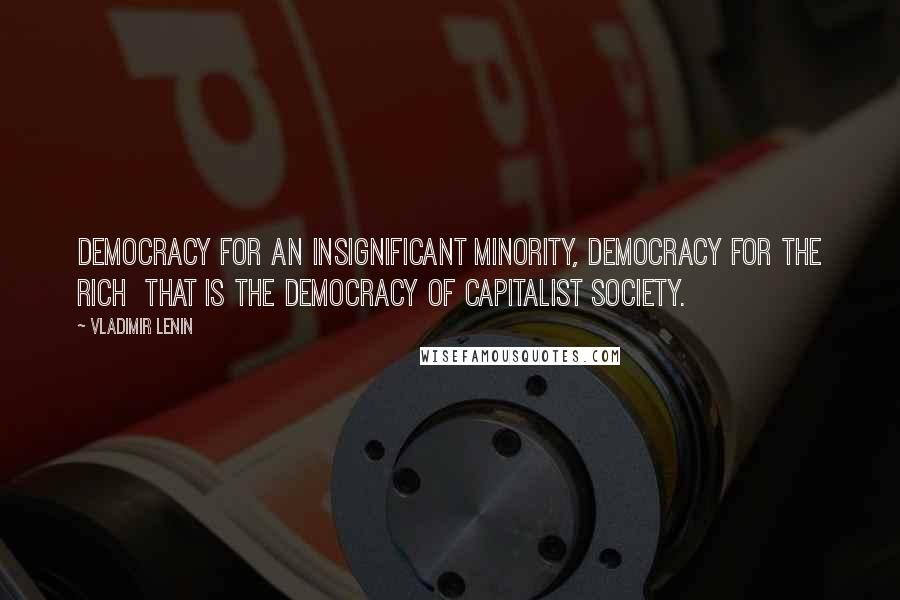 Vladimir Lenin Quotes: Democracy for an insignificant minority, democracy for the rich  that is the democracy of capitalist society.