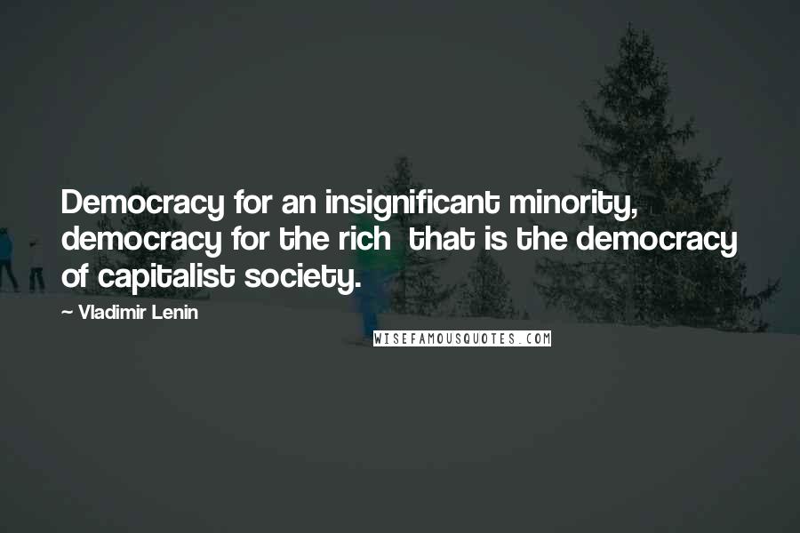 Vladimir Lenin Quotes: Democracy for an insignificant minority, democracy for the rich  that is the democracy of capitalist society.