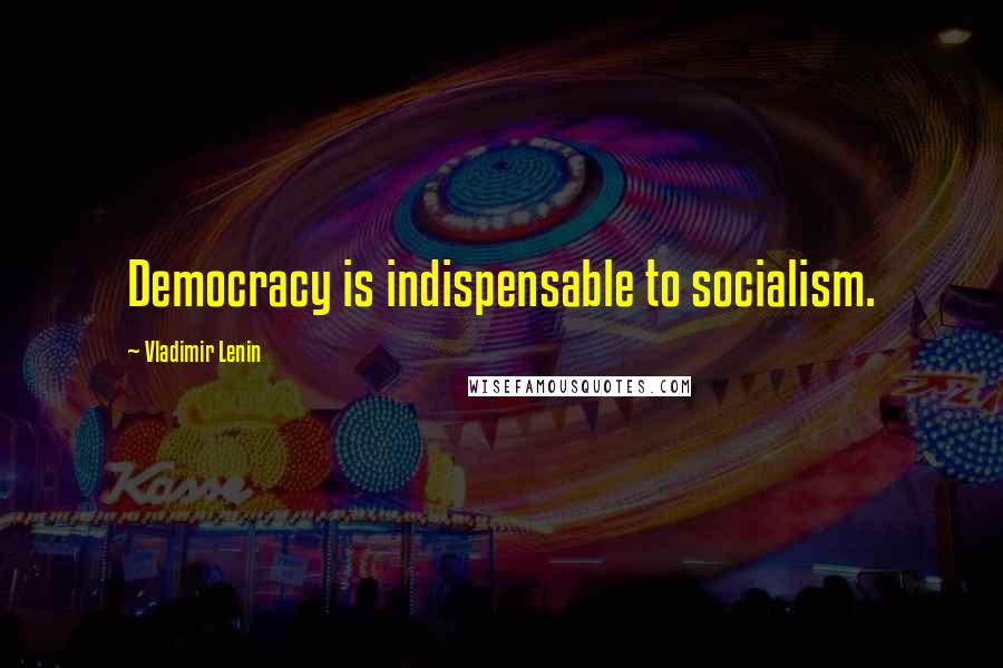 Vladimir Lenin Quotes: Democracy is indispensable to socialism.