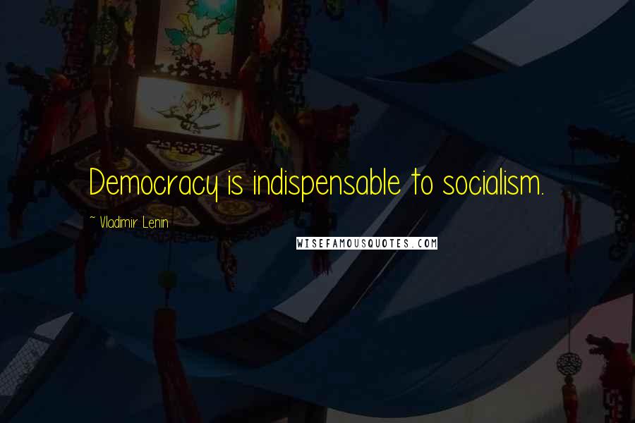 Vladimir Lenin Quotes: Democracy is indispensable to socialism.