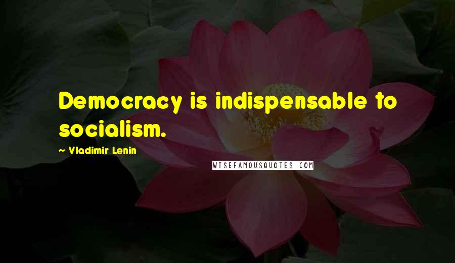 Vladimir Lenin Quotes: Democracy is indispensable to socialism.