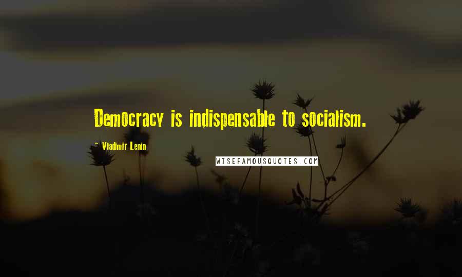 Vladimir Lenin Quotes: Democracy is indispensable to socialism.