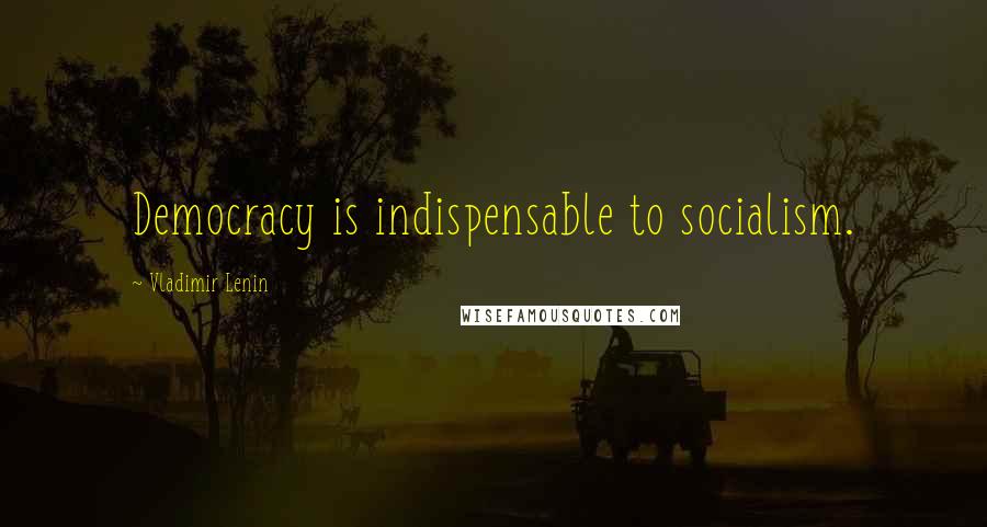 Vladimir Lenin Quotes: Democracy is indispensable to socialism.