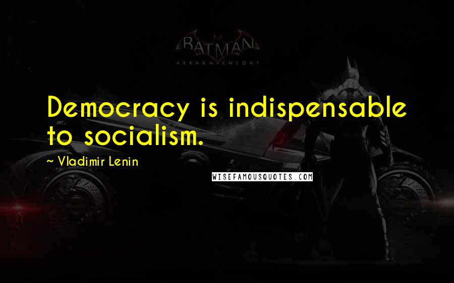 Vladimir Lenin Quotes: Democracy is indispensable to socialism.