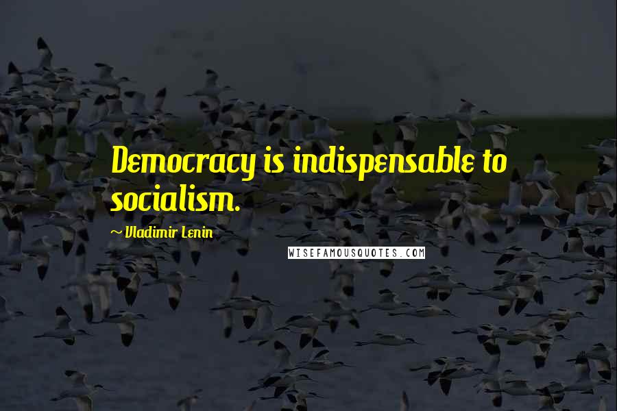 Vladimir Lenin Quotes: Democracy is indispensable to socialism.