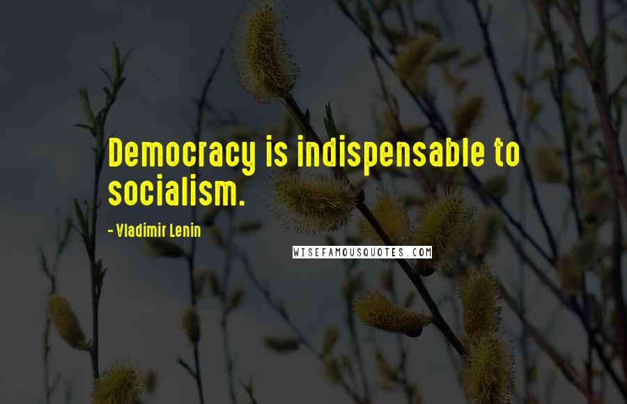 Vladimir Lenin Quotes: Democracy is indispensable to socialism.