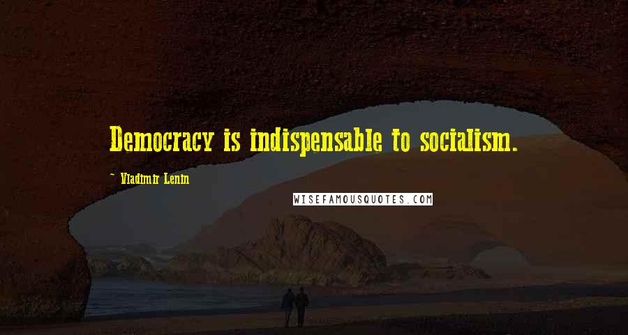 Vladimir Lenin Quotes: Democracy is indispensable to socialism.